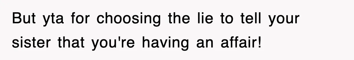 But yta for choosing the lie to tell your sister that you're having an affair!
