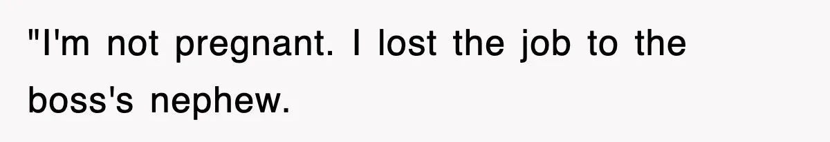 "I'm not pregnant. I lost the job to the boss's nephew.