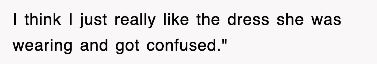 I think I just really like the dress she was wearing and got confused."