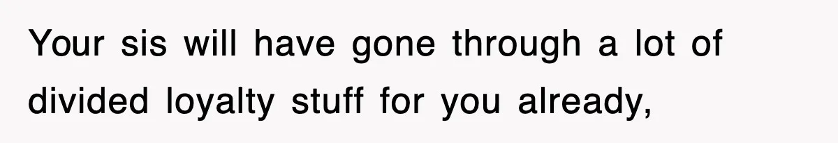 Your sis will have gone through a lot of divided loyalty stuff for you already,