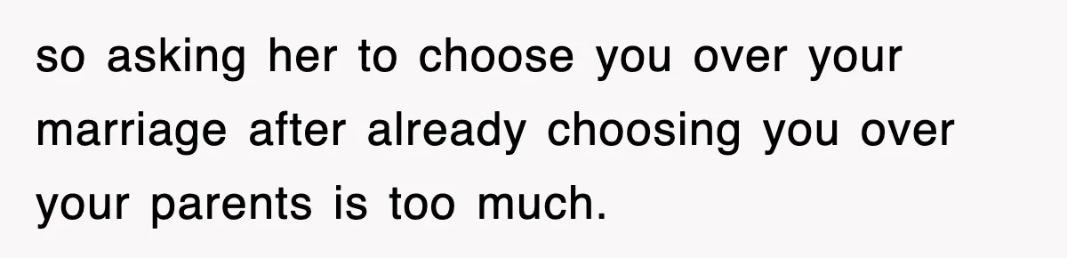 so asking her to choose you over your marriage after already choosing you over your parents is too much.