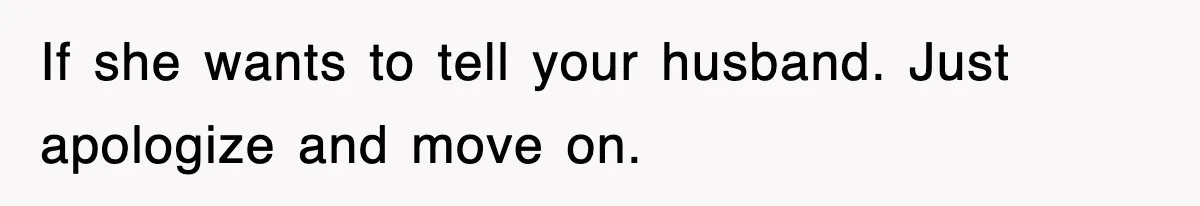 If she wants to tell your husband. Just apologize and move on.