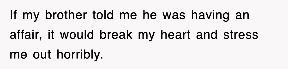 If my brother told me he was having an affair, it would break my heart and stress me out horribly.