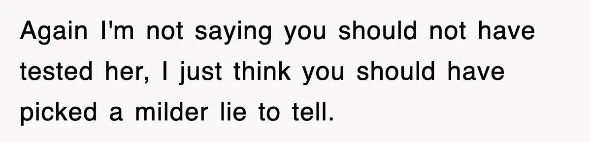 Again I'm not saying you should not have tested her, I just think you should have picked a milder lie to tell.