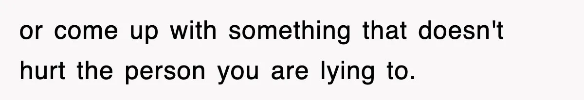 or come up with something that doesn't hurt the person you are lying to.