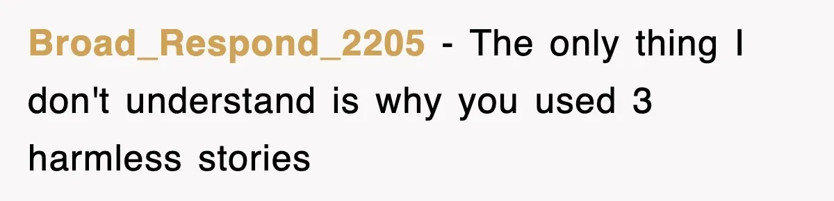 Broad_Respond_2205 − The only thing I don't understand is why you used 3 harmless stories
