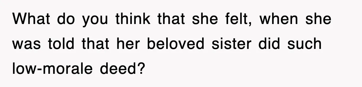 What do you think that she felt, when she was told that her beloved sister did such low-morale deed?