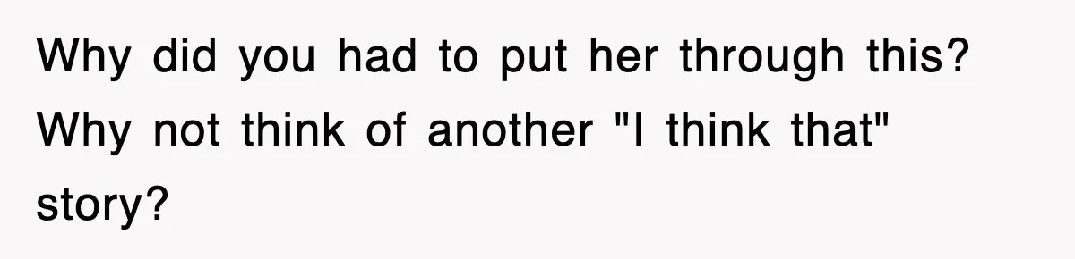 Why did you had to put her through this? Why not think of another "I think that" story?