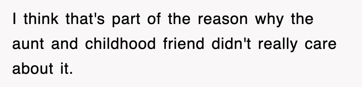 I think that's part of the reason why the aunt and childhood friend didn't really care about it.