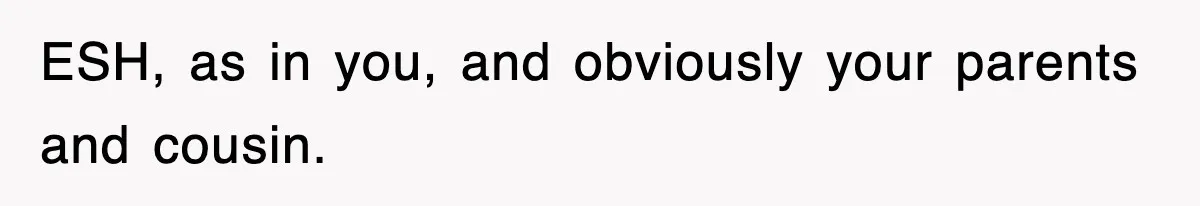 ESH, as in you, and obviously your parents and cousin.