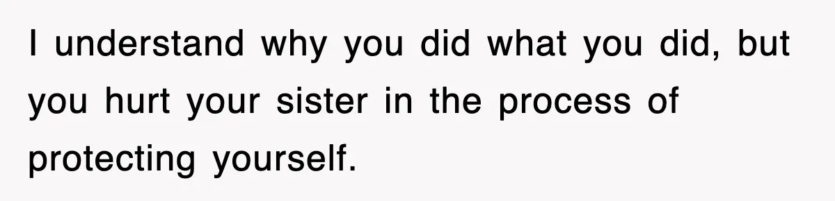 I understand why you did what you did, but you hurt your sister in the process of protecting yourself.