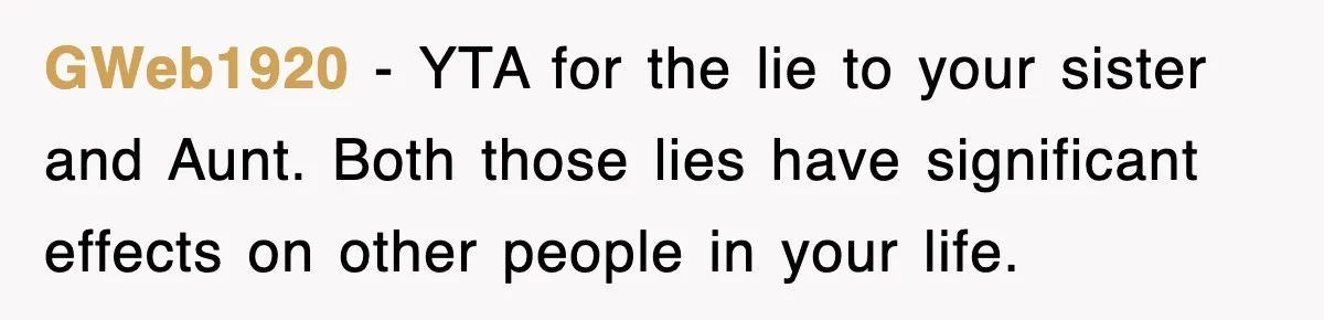 GWeb1920 − YTA for the lie to your sister and Aunt. Both those lies have significant effects on other people in your life.