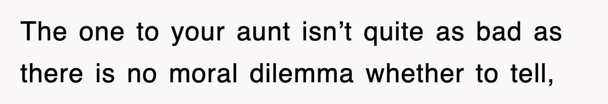 The one to your aunt isn’t quite as bad as there is no moral dilemma whether to tell,