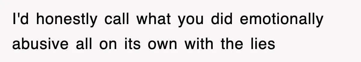 I'd honestly call what you did emotionally abusive all on its own with the lies