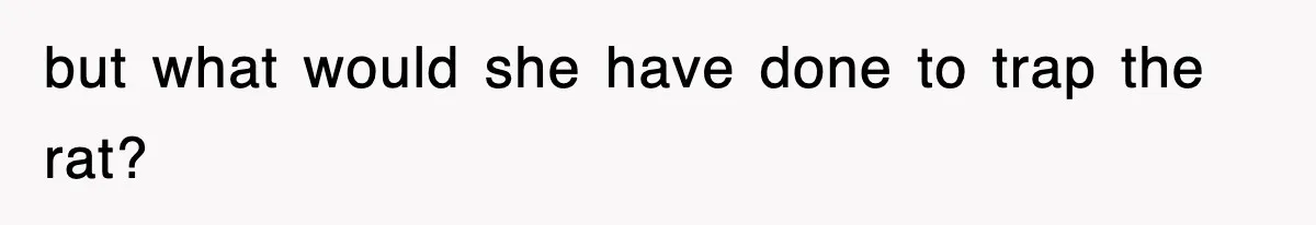 but what would she have done to trap the rat?