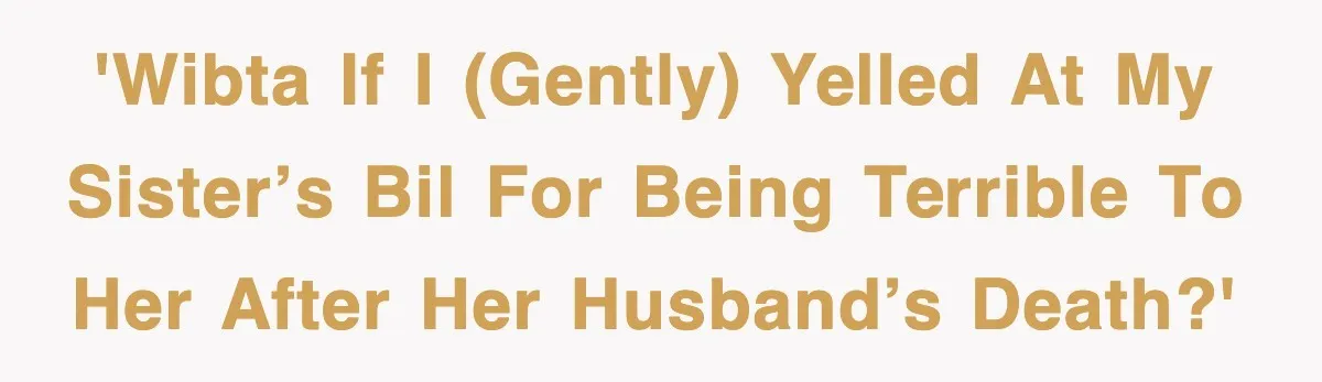 Sister Calls Out Late Husband’s Brother For Treating Widow Terribly During Her Grief 'WIBTA if I (gently) yelled at my sister’s BIL for being terrible to her after her husband’s death?'