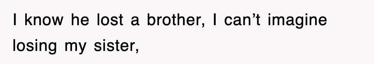 Sister Calls Out Late Husband’s Brother For Treating Widow Terribly During Her Grief I know he lost a brother, I can’t imagine losing my sister,