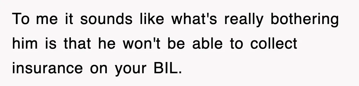 Sister Calls Out Late Husband’s Brother For Treating Widow Terribly During Her Grief To me it sounds like what's really bothering him is that he won't be able to collect insurance on your BIL.