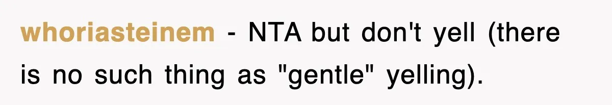 Sister Calls Out Late Husband’s Brother For Treating Widow Terribly During Her Grief whoriasteinem − NTA but don't yell (there is no such thing as "gentle" yelling).