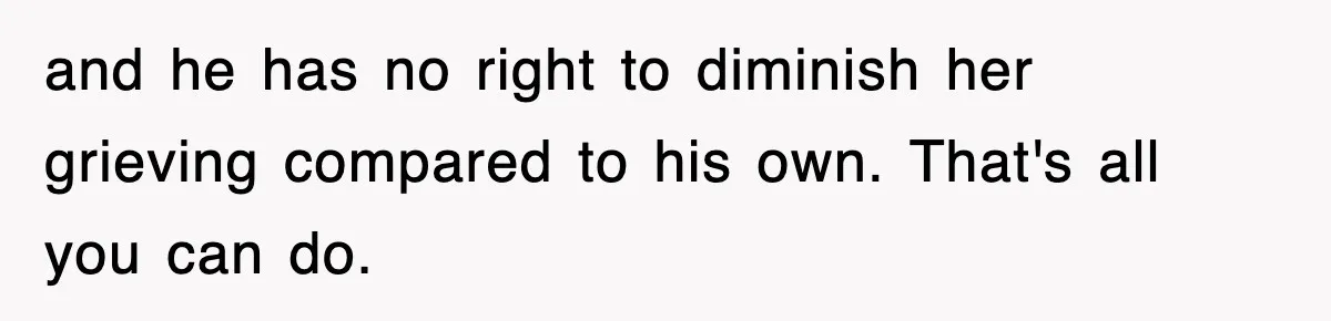 Sister Calls Out Late Husband’s Brother For Treating Widow Terribly During Her Grief and he has no right to diminish her grieving compared to his own. That's all you can do.