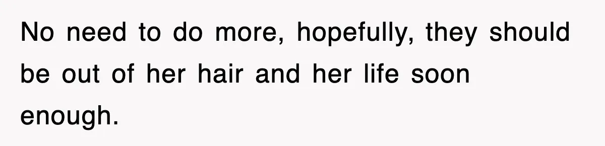Sister Calls Out Late Husband’s Brother For Treating Widow Terribly During Her Grief No need to do more, hopefully, they should be out of her hair and her life soon enough.