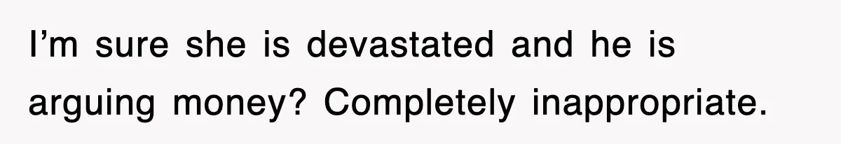 Sister Calls Out Late Husband’s Brother For Treating Widow Terribly During Her Grief I’m sure she is devastated and he is arguing money? Completely inappropriate.