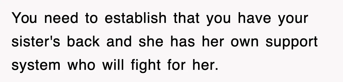Sister Calls Out Late Husband’s Brother For Treating Widow Terribly During Her Grief You need to establish that you have your sister's back and she has her own support system who will fight for her.