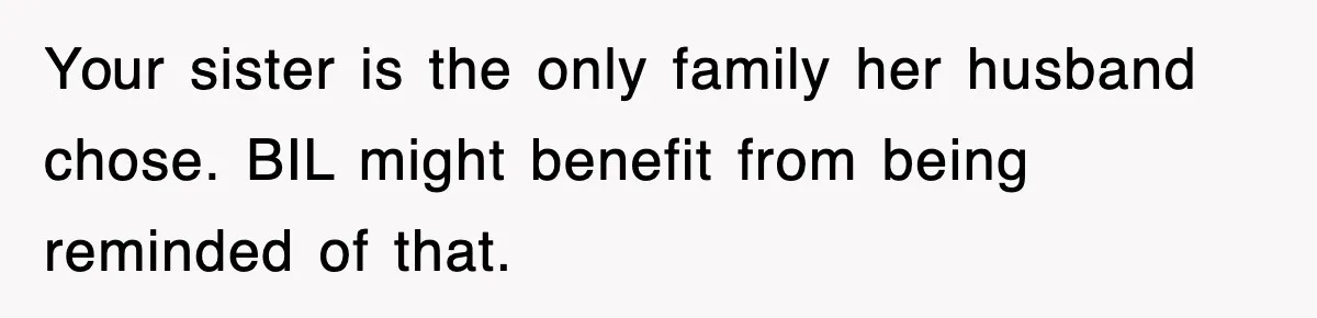 Sister Calls Out Late Husband’s Brother For Treating Widow Terribly During Her Grief Your sister is the only family her husband chose. BIL might benefit from being reminded of that.