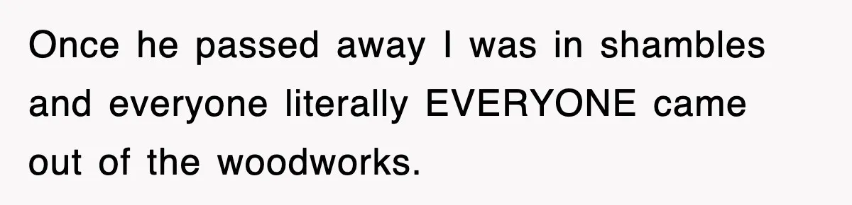 Sister Calls Out Late Husband’s Brother For Treating Widow Terribly During Her Grief Once he passed away I was in shambles and everyone literally EVERYONE came out of the woodworks.