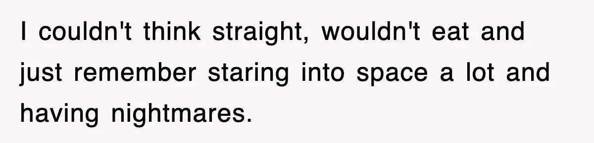 Sister Calls Out Late Husband’s Brother For Treating Widow Terribly During Her Grief I couldn't think straight, wouldn't eat and just remember staring into space a lot and having nightmares.