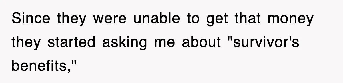 Sister Calls Out Late Husband’s Brother For Treating Widow Terribly During Her Grief Since they were unable to get that money they started asking me about "survivor's benefits,"