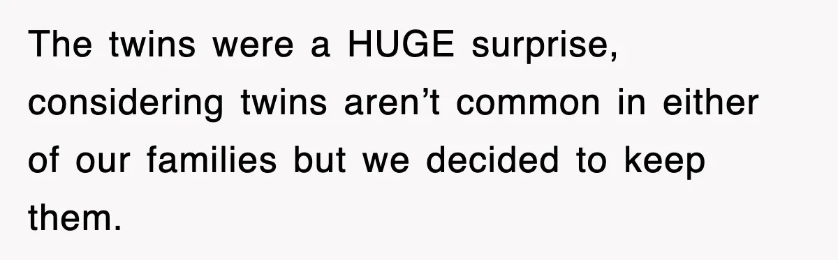 The twins were a HUGE surprise, considering twins aren’t common in either of our families but we decided to keep them.