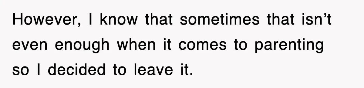 However, I know that sometimes that isn’t even enough when it comes to parenting so I decided to leave it.