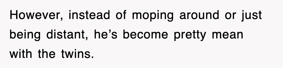 However, instead of moping around or just being distant, he’s become pretty mean with the twins.