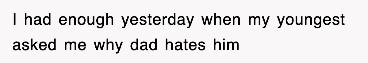 I had enough yesterday when my youngest asked me why dad hates him