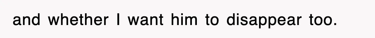 and whether I want him to disappear too.