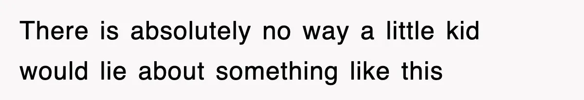 There is absolutely no way a little kid would lie about something like this