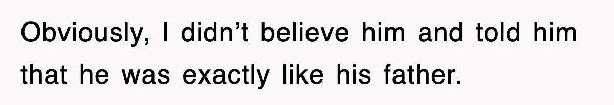 Obviously, I didn’t believe him and told him that he was exactly like his father.