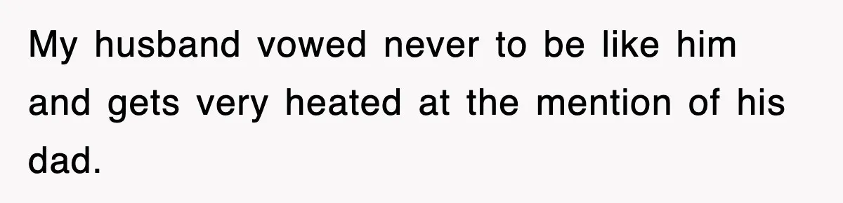 My husband vowed never to be like him and gets very heated at the mention of his dad.