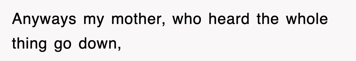 Anyways my mother, who heard the whole thing go down,