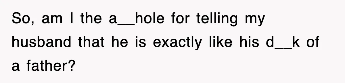 So, am I the a__hole for telling my husband that he is exactly like his d__k of a father?