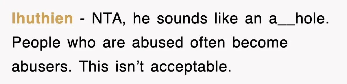 lhuthien − NTA, he sounds like an a__hole. People who are abused often become abusers. This isn’t acceptable.