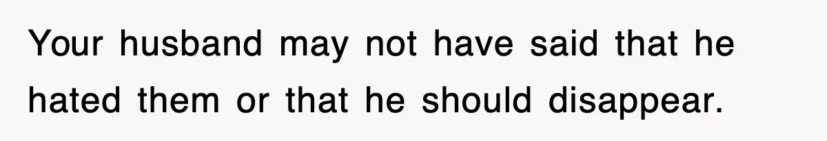 Your husband may not have said that he hated them or that he should disappear.