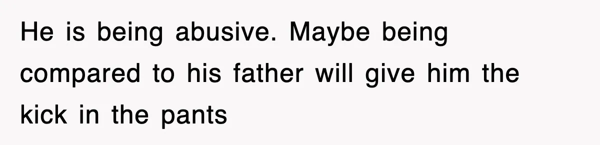 He is being abusive. Maybe being compared to his father will give him the kick in the pants
