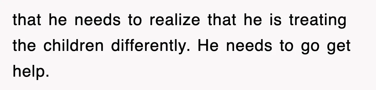that he needs to realize that he is treating the children differently. He needs to go get help.
