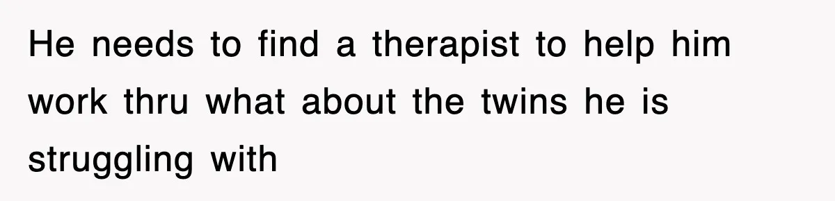 He needs to find a therapist to help him work thru what about the twins he is struggling with
