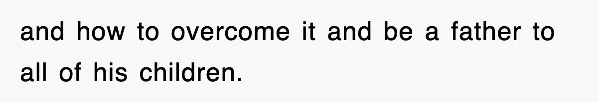 and how to overcome it and be a father to all of his children.
