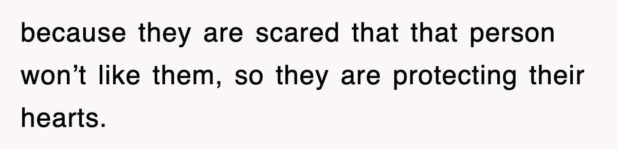 because they are scared that that person won’t like them, so they are protecting their hearts.