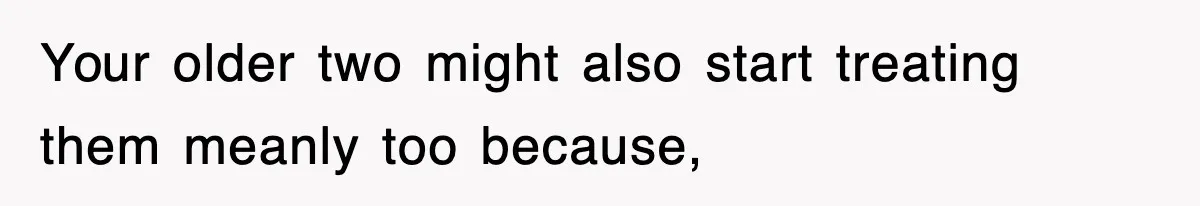 Your older two might also start treating them meanly too because,