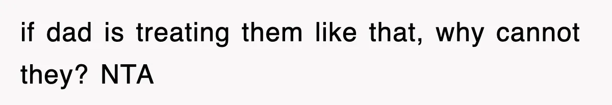 if dad is treating them like that, why cannot they? NTA